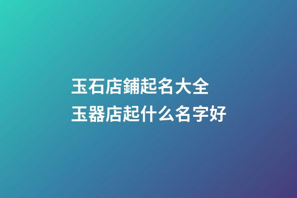 玉石店鋪起名大全 玉器店起什么名字好-第1張-店鋪起名-玄機派